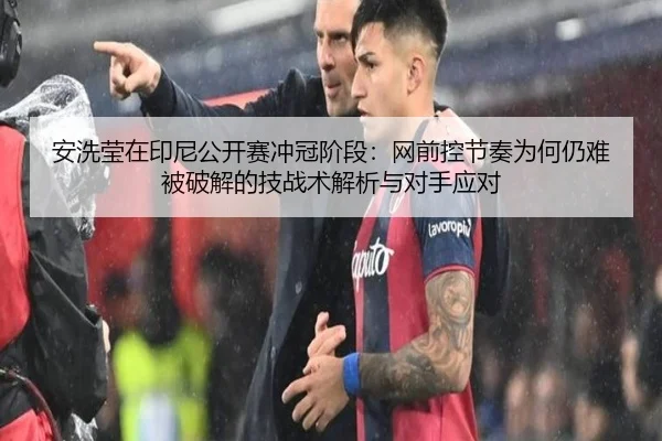 安洗莹在印尼公开赛冲冠阶段：网前控节奏为何仍难被破解的技战术解析与对手应对