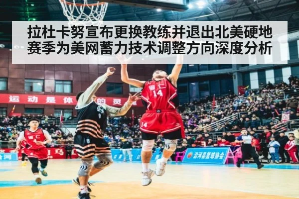 拉杜卡努宣布更换教练并退出北美硬地赛季为美网蓄力技术调整方向深度分析