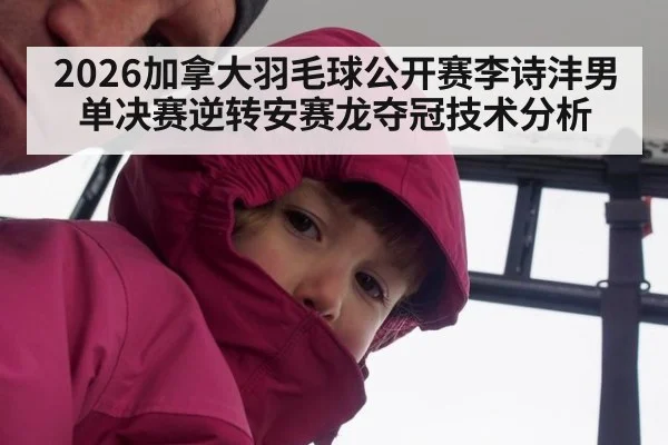 2026加拿大羽毛球公开赛李诗沣男单决赛逆转安赛龙夺冠技术分析