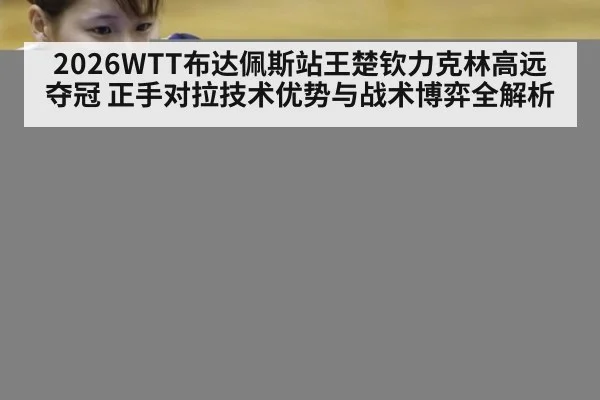 2026WTT布达佩斯站王楚钦力克林高远夺冠 正手对拉技术优势与战术博弈全解析