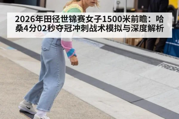 2026年田径世锦赛女子1500米前瞻:哈桑4分02秒夺冠冲刺战术模拟与深度解析