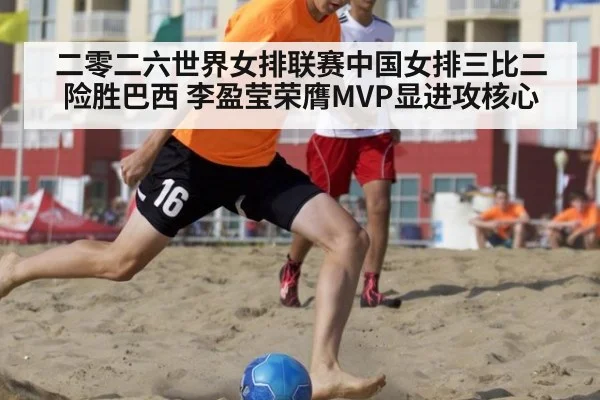 二零二六世界女排联赛中国女排三比二险胜巴西 李盈莹荣膺MVP显进攻核心