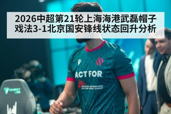 2026中超第21轮上海海港武磊帽子戏法3-1北京国安锋线状态回升分析