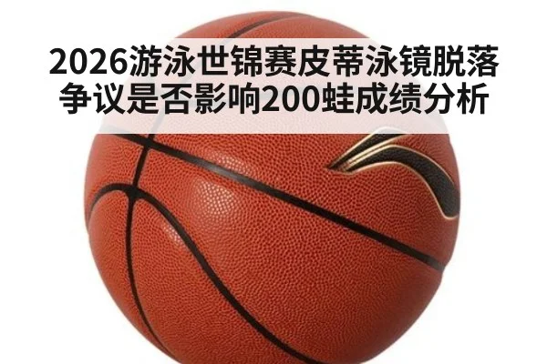2026游泳世锦赛皮蒂泳镜脱落争议是否影响200蛙成绩分析