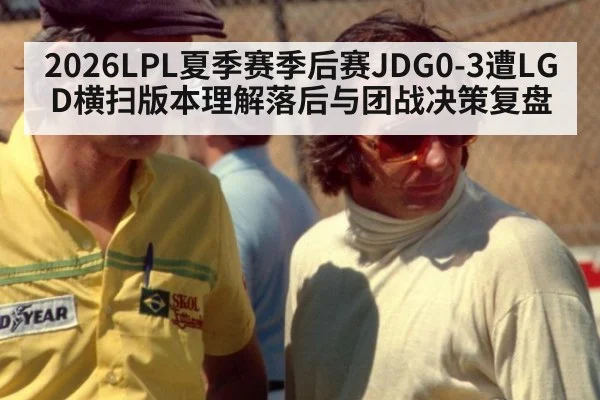 2026LPL夏季赛季后赛JDG0-3遭LGD横扫版本理解落后与团战决策复盘