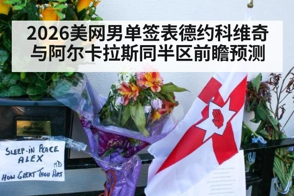 2026美网男单签表德约科维奇与阿尔卡拉斯同半区前瞻预测