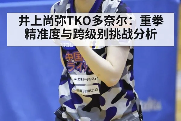 井上尚弥TKO多奈尔:重拳精准度与跨级别挑战分析