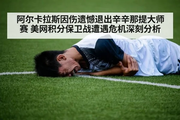 阿尔卡拉斯因伤遗憾退出辛辛那提大师赛 美网积分保卫战遭遇危机深刻分析