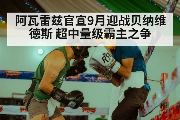 阿瓦雷兹官宣9月迎战贝纳维德斯 超中量级霸主之争