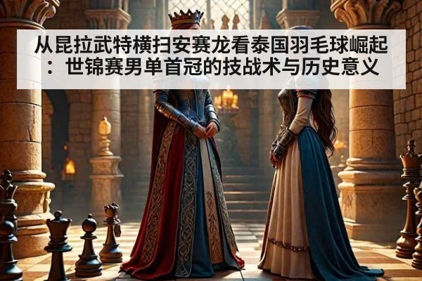 从昆拉武特横扫安赛龙看泰国羽毛球崛起:世锦赛男单首冠的技战术与历史意义
