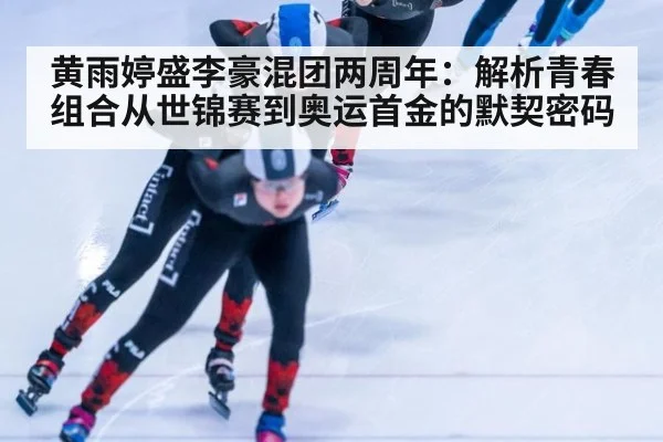 黄雨婷盛李豪混团两周年：解析青春组合从世锦赛到奥运首金的默契密码